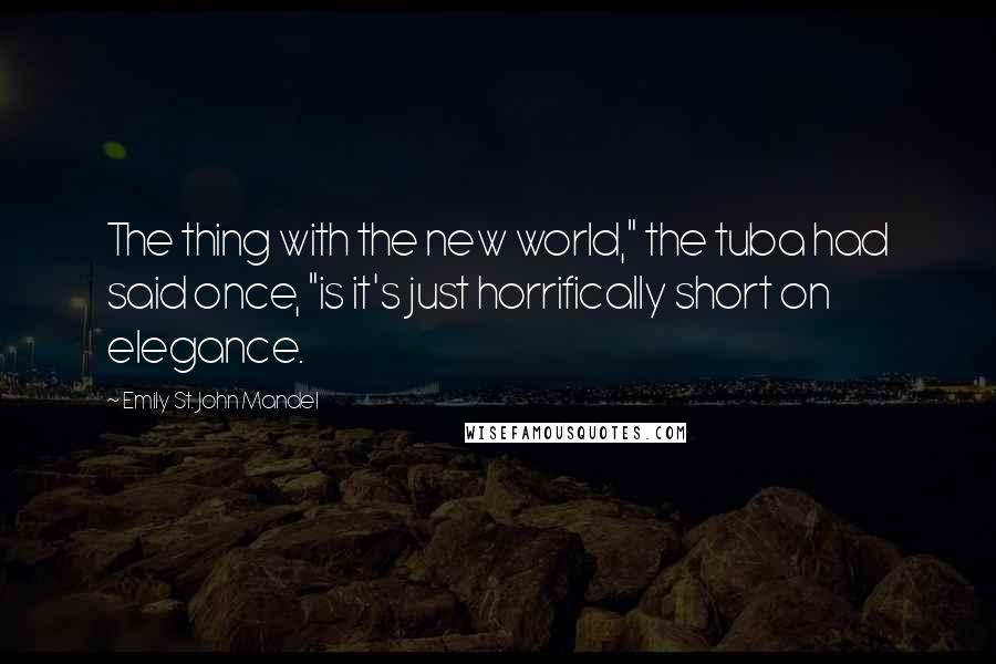 Emily St. John Mandel Quotes: The thing with the new world," the tuba had said once, "is it's just horrifically short on elegance.