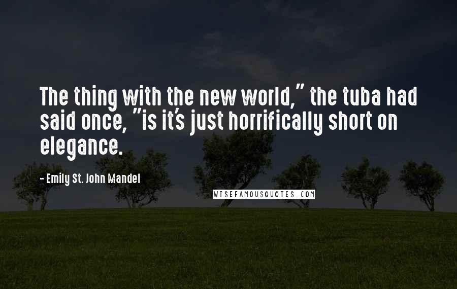 Emily St. John Mandel Quotes: The thing with the new world," the tuba had said once, "is it's just horrifically short on elegance.