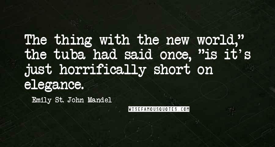 Emily St. John Mandel Quotes: The thing with the new world," the tuba had said once, "is it's just horrifically short on elegance.