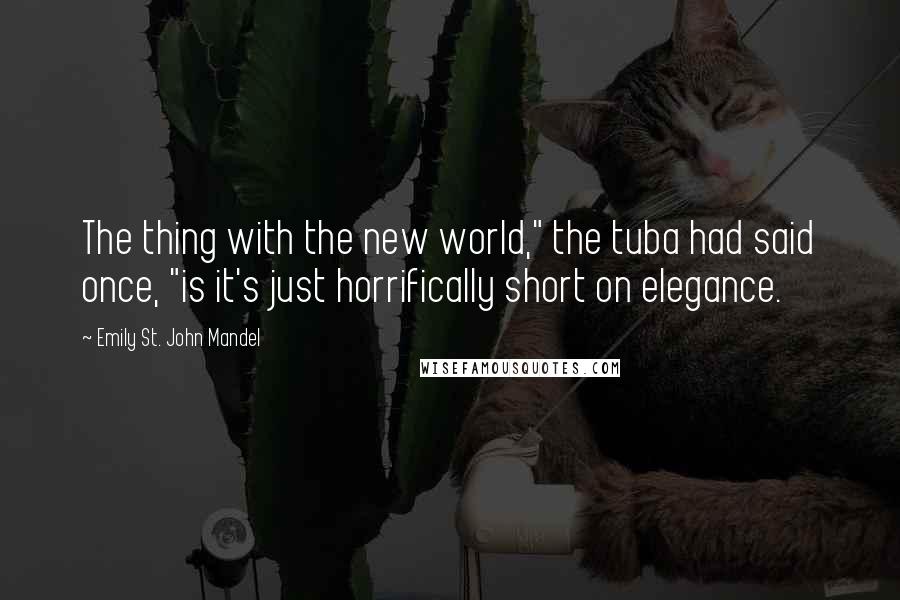 Emily St. John Mandel Quotes: The thing with the new world," the tuba had said once, "is it's just horrifically short on elegance.