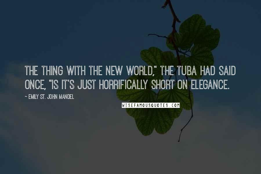 Emily St. John Mandel Quotes: The thing with the new world," the tuba had said once, "is it's just horrifically short on elegance.