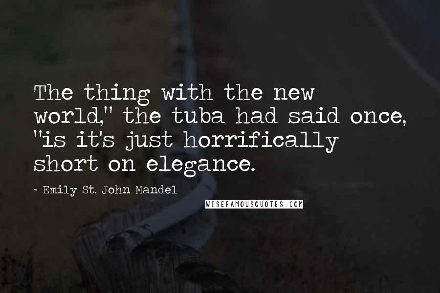 Emily St. John Mandel Quotes: The thing with the new world," the tuba had said once, "is it's just horrifically short on elegance.