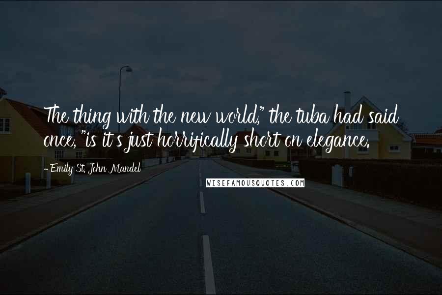 Emily St. John Mandel Quotes: The thing with the new world," the tuba had said once, "is it's just horrifically short on elegance.