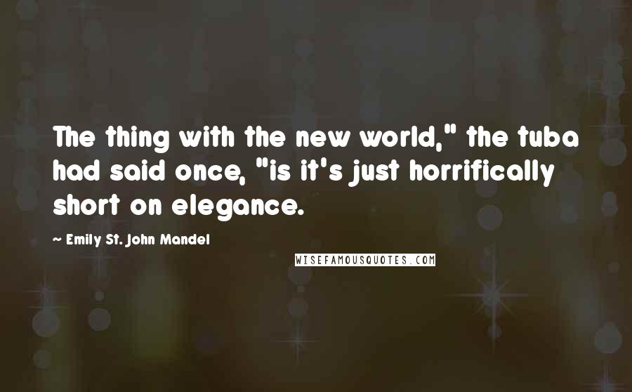 Emily St. John Mandel Quotes: The thing with the new world," the tuba had said once, "is it's just horrifically short on elegance.