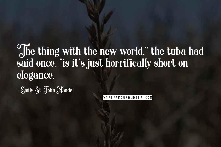 Emily St. John Mandel Quotes: The thing with the new world," the tuba had said once, "is it's just horrifically short on elegance.