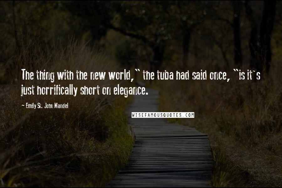 Emily St. John Mandel Quotes: The thing with the new world," the tuba had said once, "is it's just horrifically short on elegance.