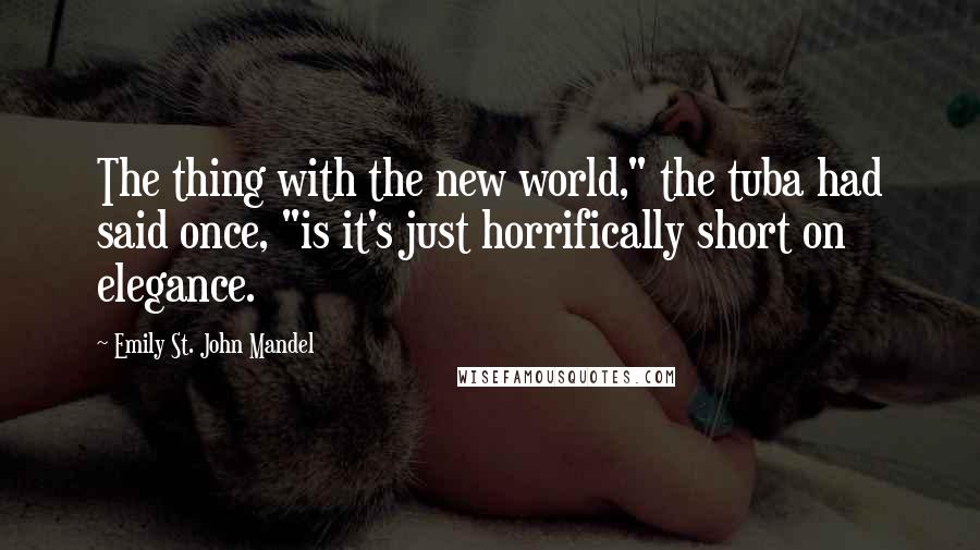 Emily St. John Mandel Quotes: The thing with the new world," the tuba had said once, "is it's just horrifically short on elegance.