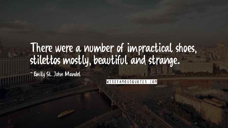 Emily St. John Mandel Quotes: There were a number of impractical shoes, stilettos mostly, beautiful and strange.