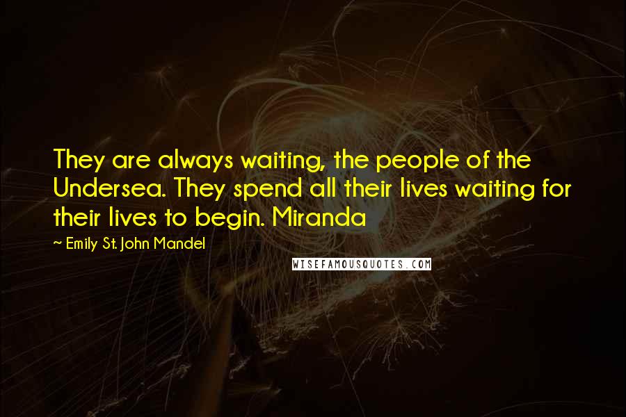 Emily St. John Mandel Quotes: They are always waiting, the people of the Undersea. They spend all their lives waiting for their lives to begin. Miranda