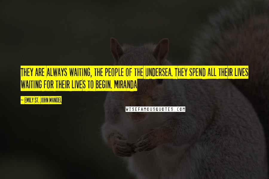 Emily St. John Mandel Quotes: They are always waiting, the people of the Undersea. They spend all their lives waiting for their lives to begin. Miranda