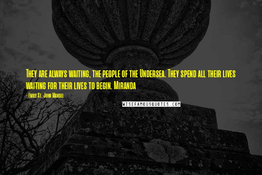 Emily St. John Mandel Quotes: They are always waiting, the people of the Undersea. They spend all their lives waiting for their lives to begin. Miranda