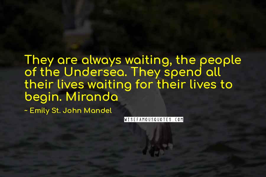 Emily St. John Mandel Quotes: They are always waiting, the people of the Undersea. They spend all their lives waiting for their lives to begin. Miranda