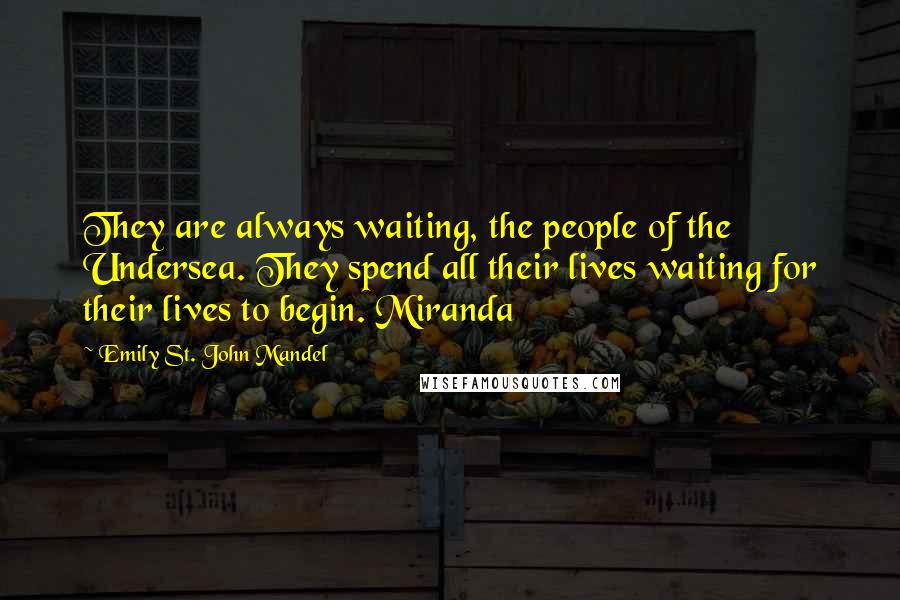 Emily St. John Mandel Quotes: They are always waiting, the people of the Undersea. They spend all their lives waiting for their lives to begin. Miranda