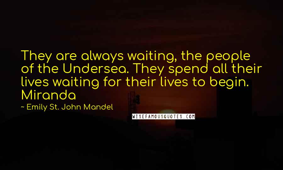 Emily St. John Mandel Quotes: They are always waiting, the people of the Undersea. They spend all their lives waiting for their lives to begin. Miranda