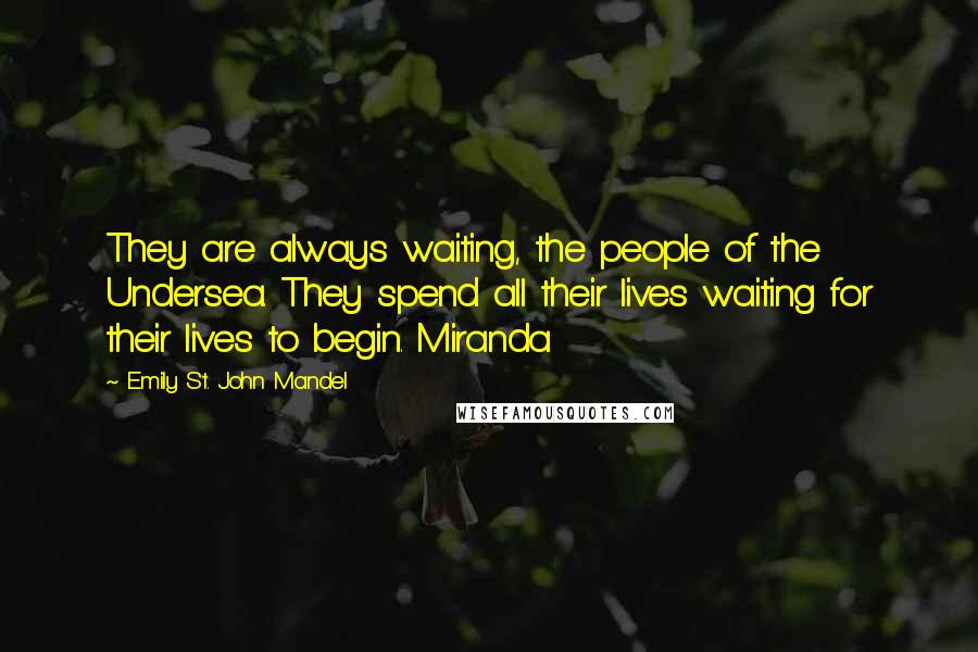 Emily St. John Mandel Quotes: They are always waiting, the people of the Undersea. They spend all their lives waiting for their lives to begin. Miranda