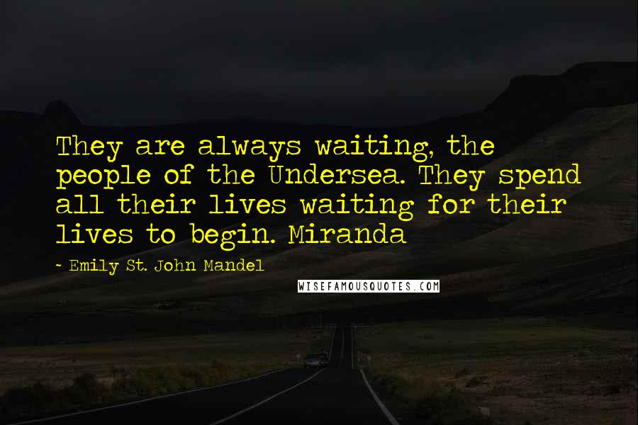 Emily St. John Mandel Quotes: They are always waiting, the people of the Undersea. They spend all their lives waiting for their lives to begin. Miranda