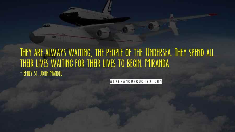 Emily St. John Mandel Quotes: They are always waiting, the people of the Undersea. They spend all their lives waiting for their lives to begin. Miranda