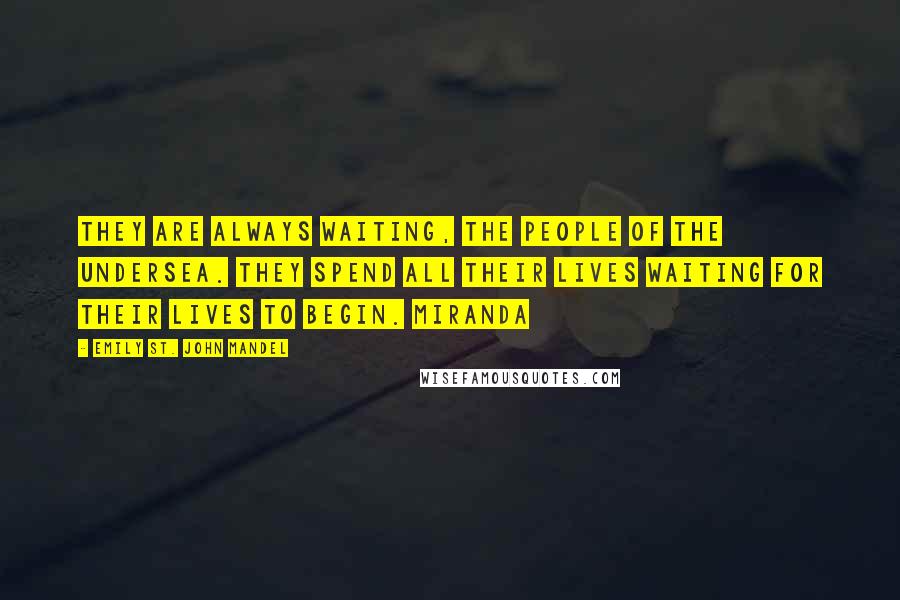 Emily St. John Mandel Quotes: They are always waiting, the people of the Undersea. They spend all their lives waiting for their lives to begin. Miranda