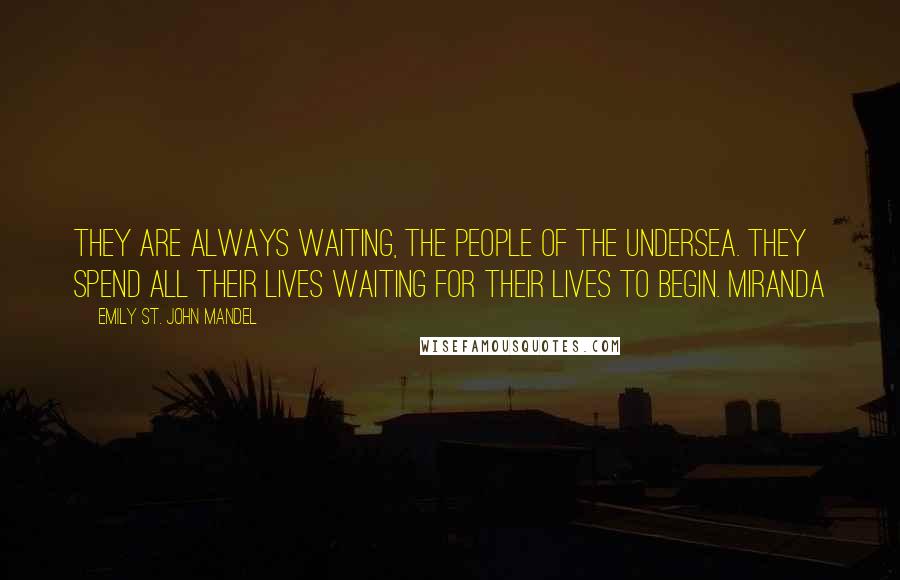 Emily St. John Mandel Quotes: They are always waiting, the people of the Undersea. They spend all their lives waiting for their lives to begin. Miranda