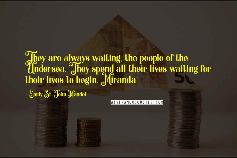 Emily St. John Mandel Quotes: They are always waiting, the people of the Undersea. They spend all their lives waiting for their lives to begin. Miranda