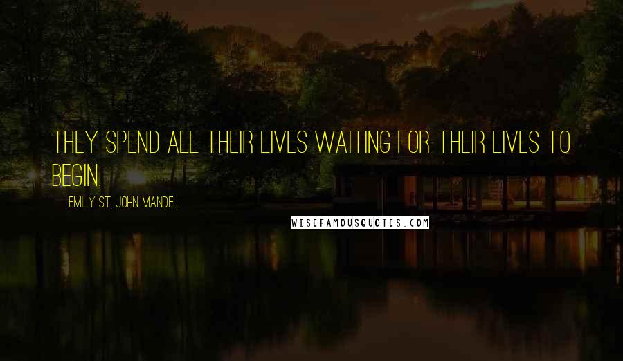 Emily St. John Mandel Quotes: They spend all their lives waiting for their lives to begin.