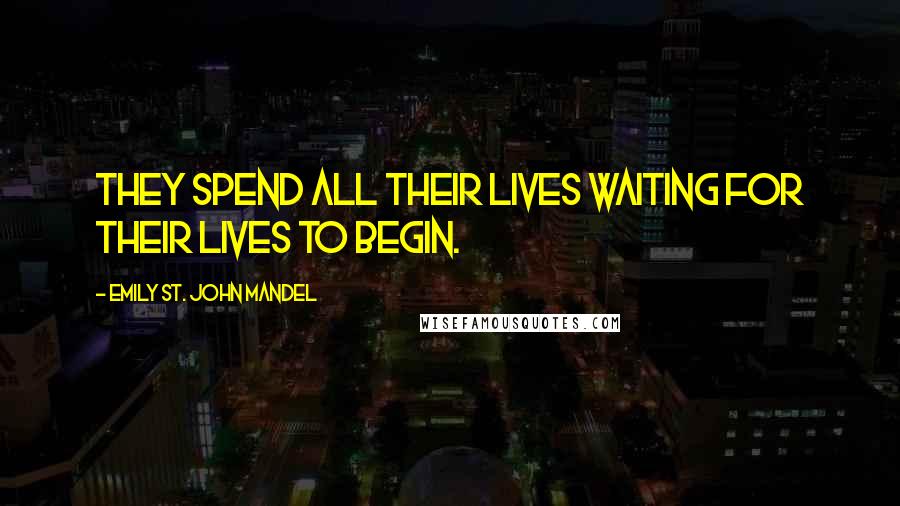 Emily St. John Mandel Quotes: They spend all their lives waiting for their lives to begin.