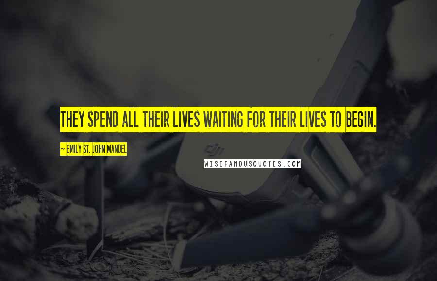 Emily St. John Mandel Quotes: They spend all their lives waiting for their lives to begin.