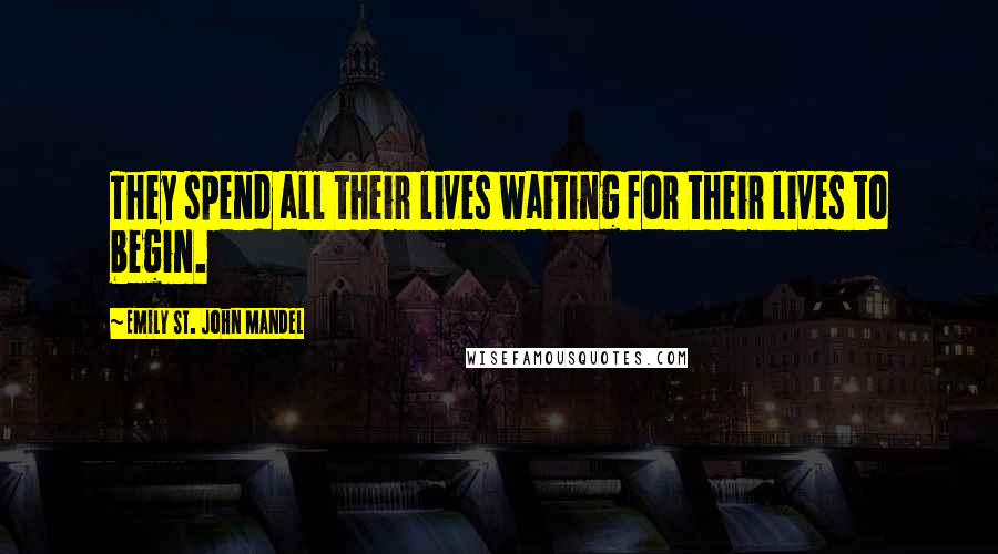 Emily St. John Mandel Quotes: They spend all their lives waiting for their lives to begin.