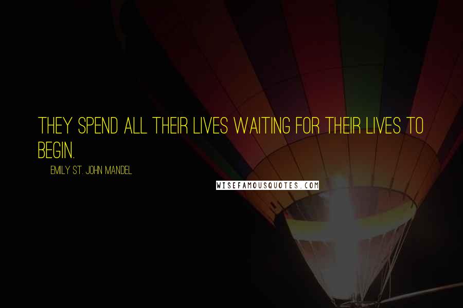 Emily St. John Mandel Quotes: They spend all their lives waiting for their lives to begin.