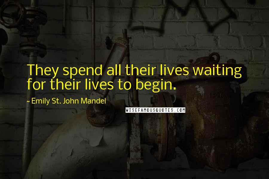 Emily St. John Mandel Quotes: They spend all their lives waiting for their lives to begin.