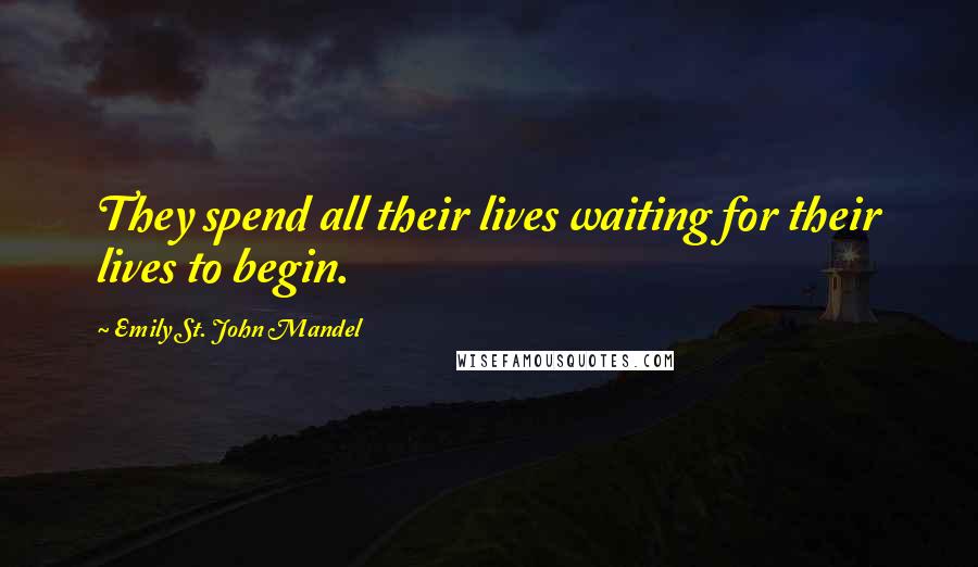 Emily St. John Mandel Quotes: They spend all their lives waiting for their lives to begin.