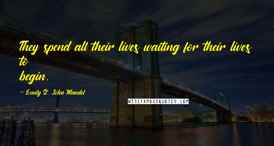 Emily St. John Mandel Quotes: They spend all their lives waiting for their lives to begin.