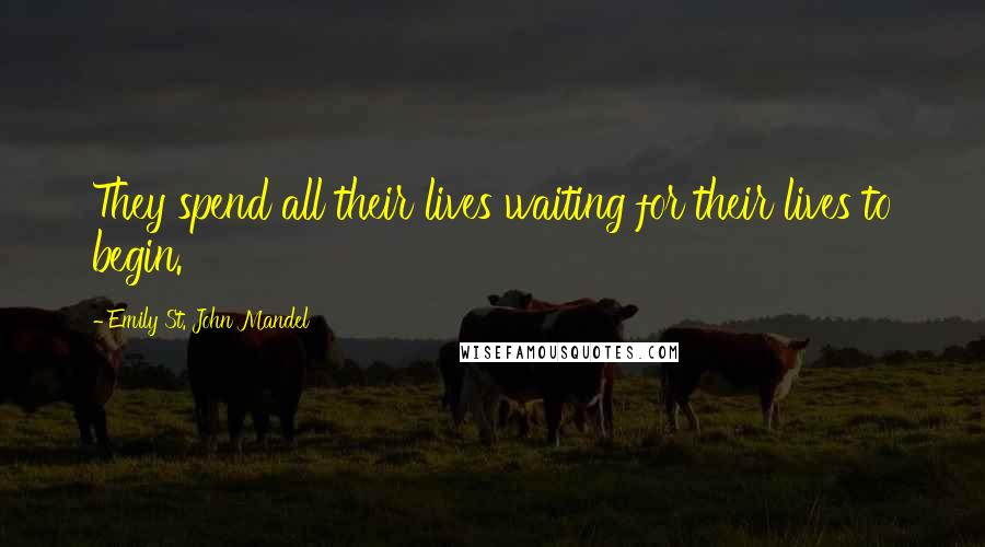 Emily St. John Mandel Quotes: They spend all their lives waiting for their lives to begin.