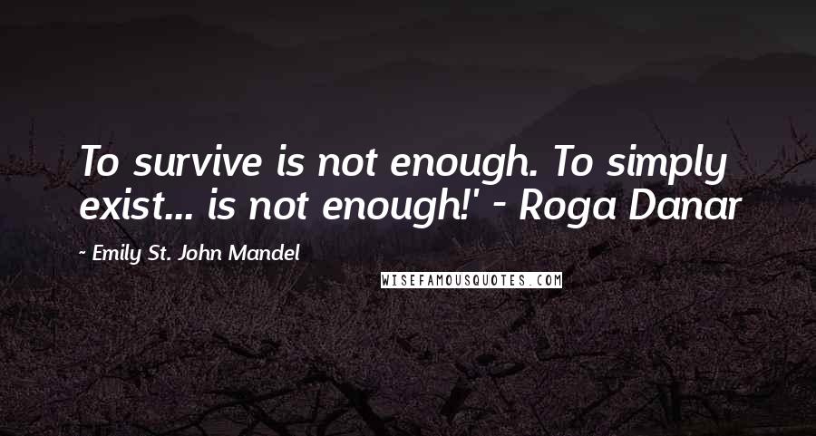 Emily St. John Mandel Quotes: To survive is not enough. To simply exist... is not enough!' - Roga Danar