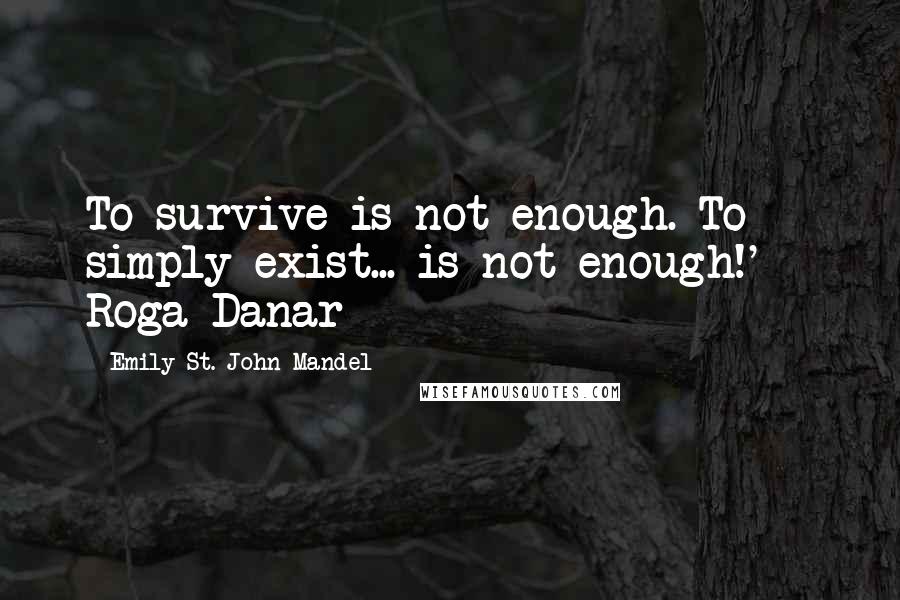Emily St. John Mandel Quotes: To survive is not enough. To simply exist... is not enough!' - Roga Danar