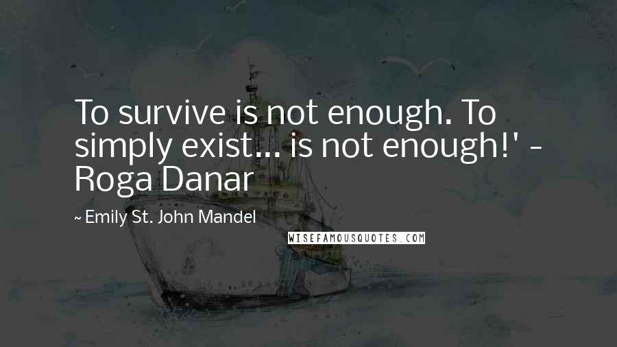 Emily St. John Mandel Quotes: To survive is not enough. To simply exist... is not enough!' - Roga Danar