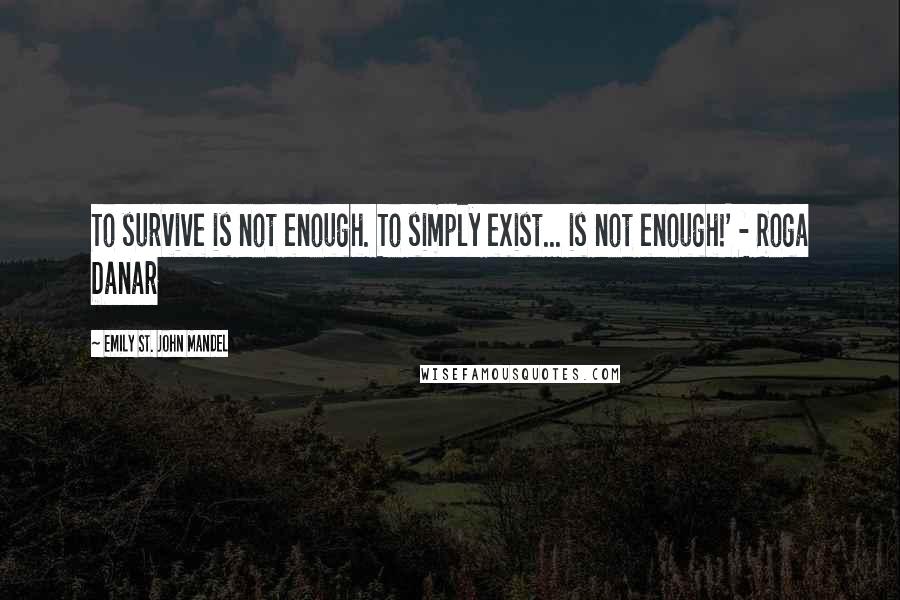 Emily St. John Mandel Quotes: To survive is not enough. To simply exist... is not enough!' - Roga Danar