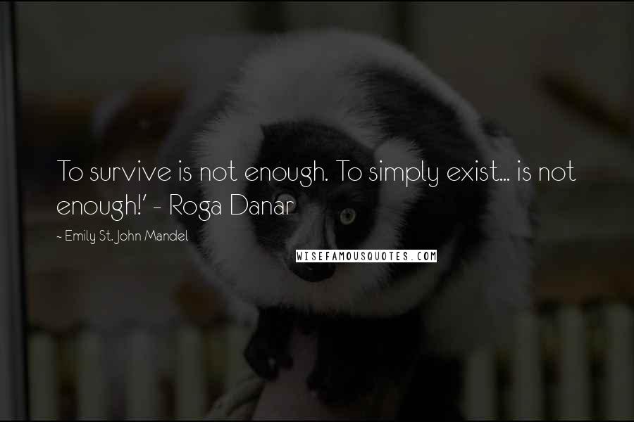 Emily St. John Mandel Quotes: To survive is not enough. To simply exist... is not enough!' - Roga Danar