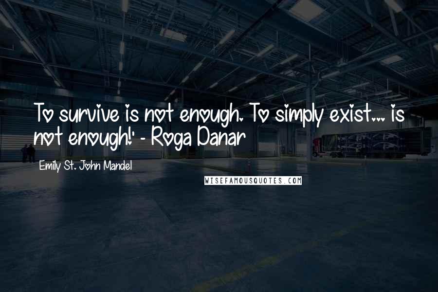 Emily St. John Mandel Quotes: To survive is not enough. To simply exist... is not enough!' - Roga Danar