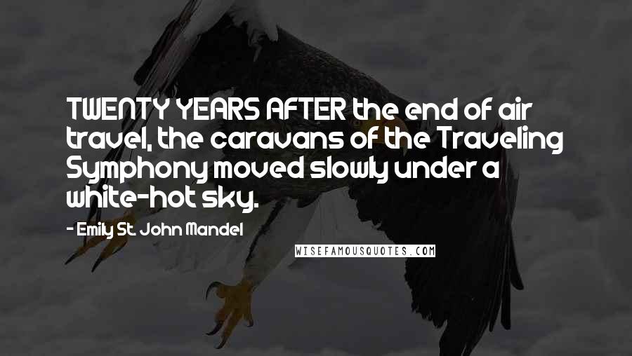 Emily St. John Mandel Quotes: TWENTY YEARS AFTER the end of air travel, the caravans of the Traveling Symphony moved slowly under a white-hot sky.