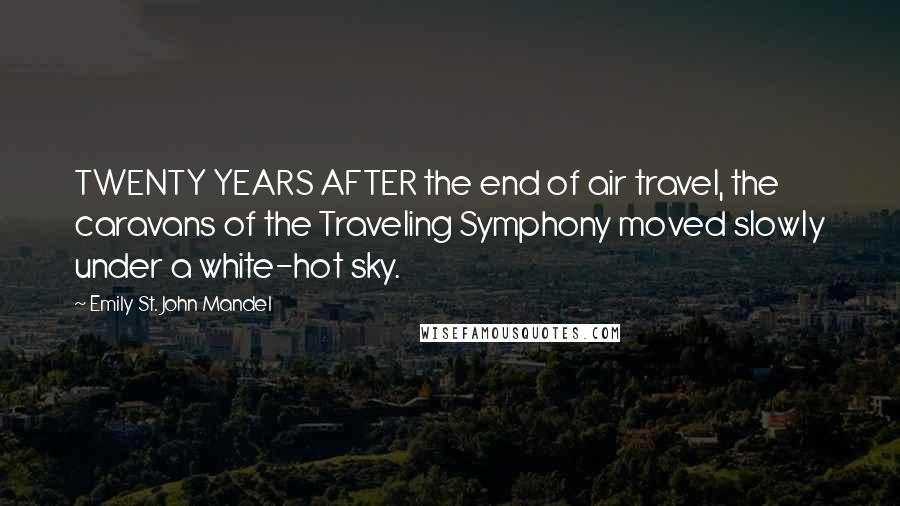 Emily St. John Mandel Quotes: TWENTY YEARS AFTER the end of air travel, the caravans of the Traveling Symphony moved slowly under a white-hot sky.