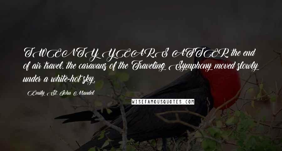 Emily St. John Mandel Quotes: TWENTY YEARS AFTER the end of air travel, the caravans of the Traveling Symphony moved slowly under a white-hot sky.
