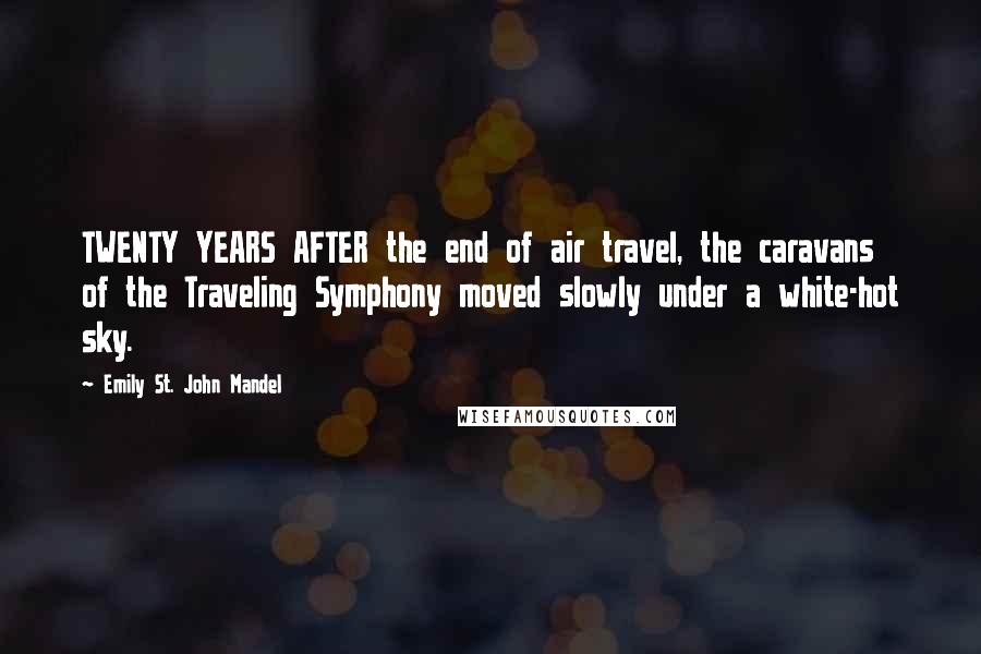 Emily St. John Mandel Quotes: TWENTY YEARS AFTER the end of air travel, the caravans of the Traveling Symphony moved slowly under a white-hot sky.