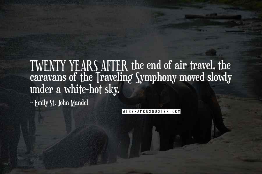 Emily St. John Mandel Quotes: TWENTY YEARS AFTER the end of air travel, the caravans of the Traveling Symphony moved slowly under a white-hot sky.