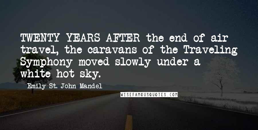 Emily St. John Mandel Quotes: TWENTY YEARS AFTER the end of air travel, the caravans of the Traveling Symphony moved slowly under a white-hot sky.