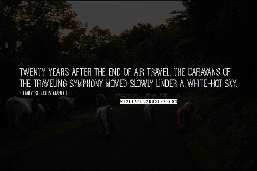 Emily St. John Mandel Quotes: TWENTY YEARS AFTER the end of air travel, the caravans of the Traveling Symphony moved slowly under a white-hot sky.