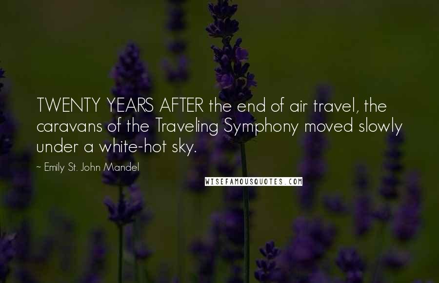 Emily St. John Mandel Quotes: TWENTY YEARS AFTER the end of air travel, the caravans of the Traveling Symphony moved slowly under a white-hot sky.