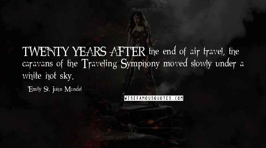 Emily St. John Mandel Quotes: TWENTY YEARS AFTER the end of air travel, the caravans of the Traveling Symphony moved slowly under a white-hot sky.