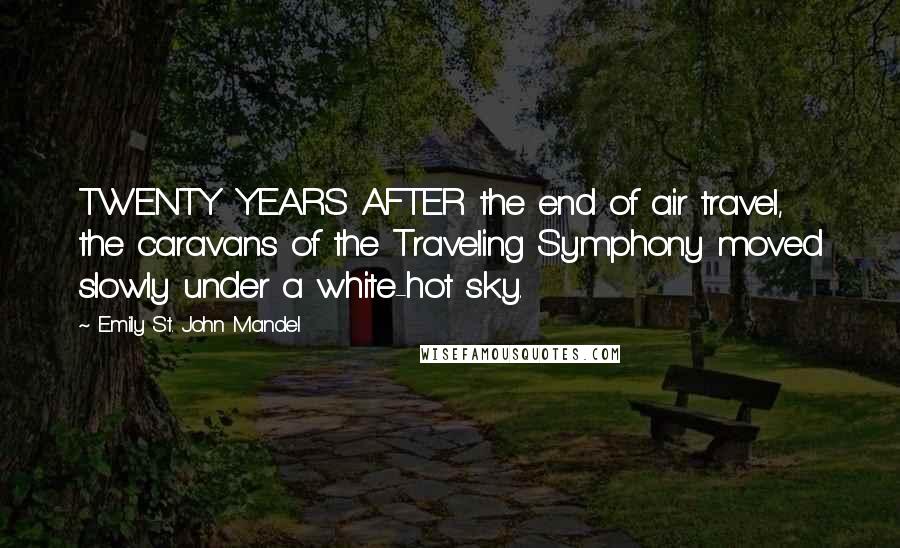 Emily St. John Mandel Quotes: TWENTY YEARS AFTER the end of air travel, the caravans of the Traveling Symphony moved slowly under a white-hot sky.