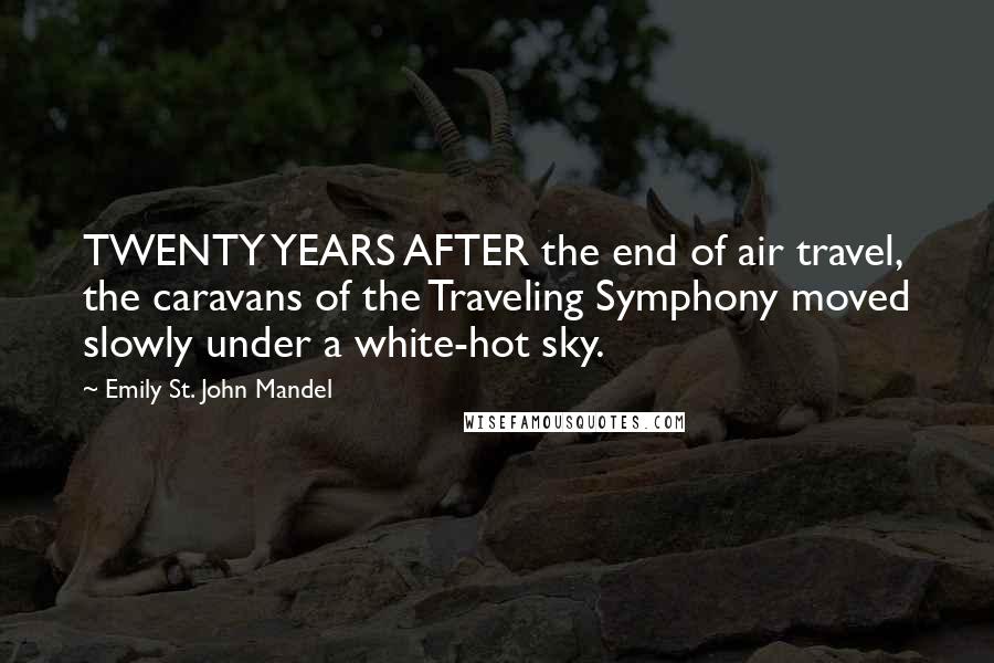 Emily St. John Mandel Quotes: TWENTY YEARS AFTER the end of air travel, the caravans of the Traveling Symphony moved slowly under a white-hot sky.